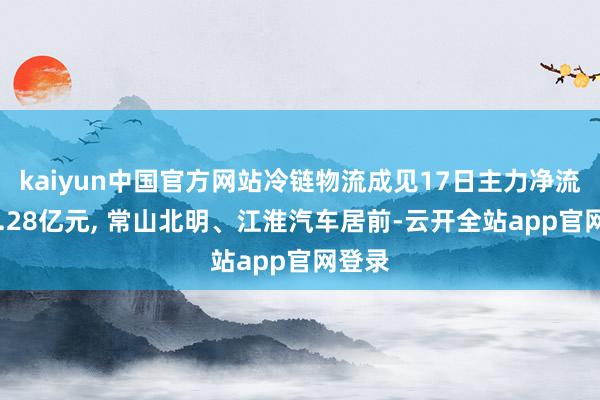kaiyun中国官方网站冷链物流成见17日主力净流入31.28亿元, 常山北明、江淮汽车居前-云开全站app官网登录