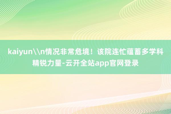 kaiyun\n情况非常危境！该院连忙蕴蓄多学科精锐力量-云开全站app官网登录