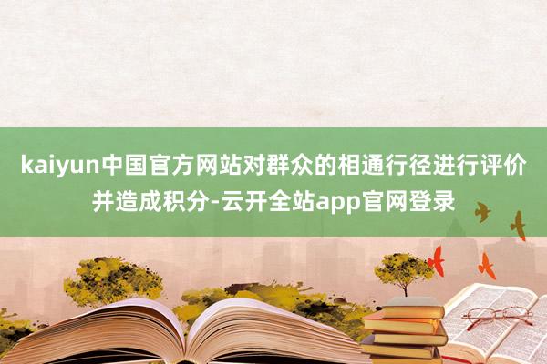 kaiyun中国官方网站对群众的相通行径进行评价并造成积分-云开全站app官网登录