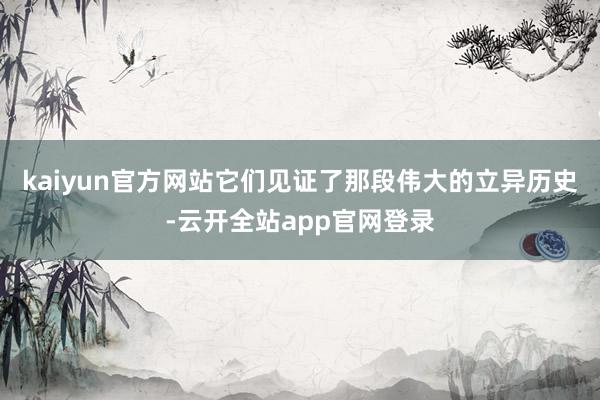 kaiyun官方网站它们见证了那段伟大的立异历史-云开全站app官网登录