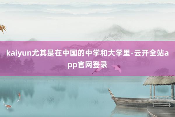 kaiyun尤其是在中国的中学和大学里-云开全站app官网登录