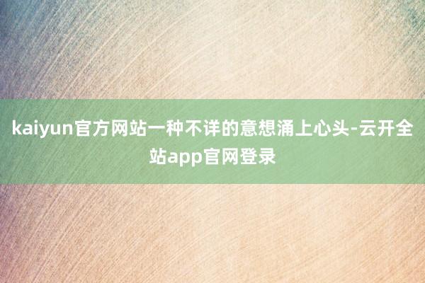 kaiyun官方网站一种不详的意想涌上心头-云开全站app官网登录