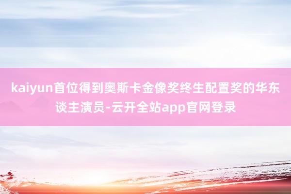 kaiyun首位得到奥斯卡金像奖终生配置奖的华东谈主演员-云开全站app官网登录
