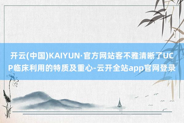 开云(中国)KAIYUN·官方网站客不雅清晰了UCP临床利用的特质及重心-云开全站app官网登录