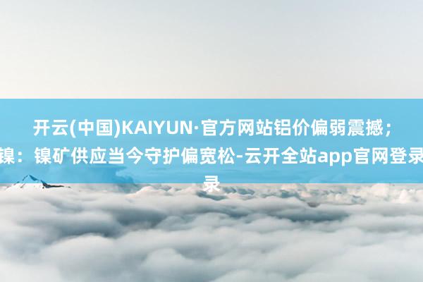 开云(中国)KAIYUN·官方网站铝价偏弱震撼；镍：镍矿供应当今守护偏宽松-云开全站app官网登录