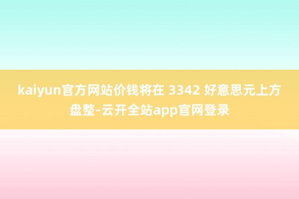 kaiyun官方网站价钱将在 3342 好意思元上方盘整-云开全站app官网登录