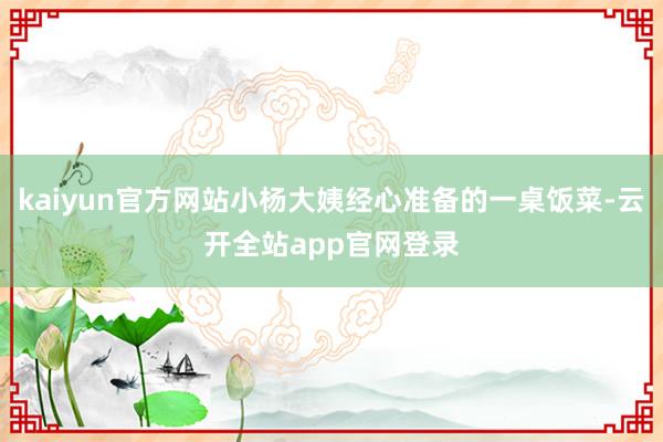kaiyun官方网站小杨大姨经心准备的一桌饭菜-云开全站app官网登录