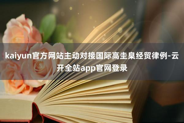 kaiyun官方网站主动对接国际高圭臬经贸律例-云开全站app官网登录