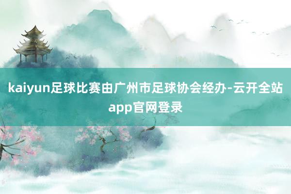 kaiyun足球比赛由广州市足球协会经办-云开全站app官网登录