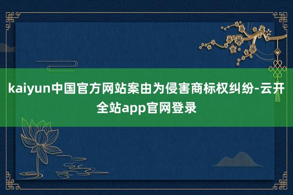 kaiyun中国官方网站案由为侵害商标权纠纷-云开全站app官网登录