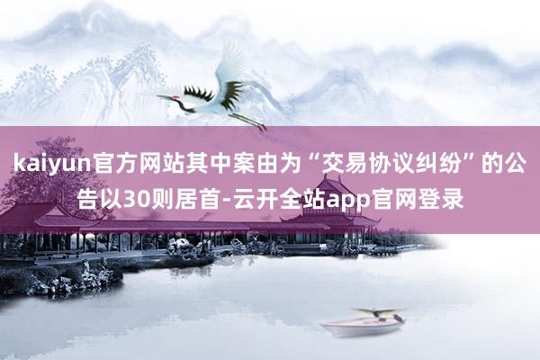 kaiyun官方网站其中案由为“交易协议纠纷”的公告以30则居首-云开全站app官网登录