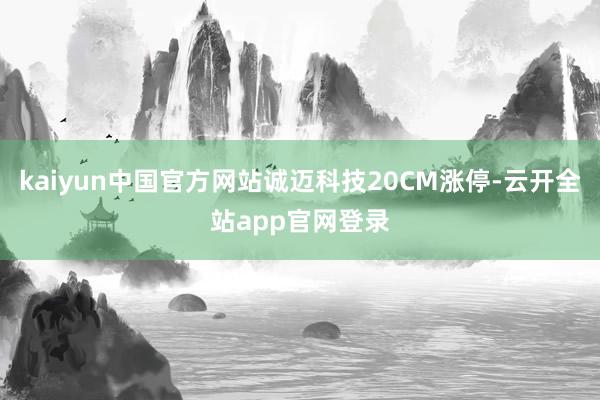 kaiyun中国官方网站诚迈科技20CM涨停-云开全站app官网登录