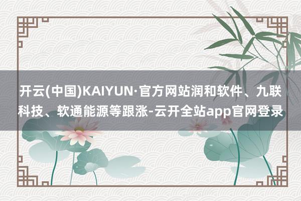 开云(中国)KAIYUN·官方网站润和软件、九联科技、软通能源等跟涨-云开全站app官网登录